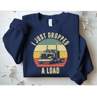 I Just Dropped A Load Truck Driver Sweatshirt