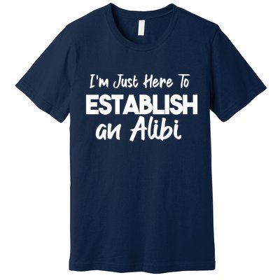 I’m Just Here To Establish An Alibi Premium T-Shirt