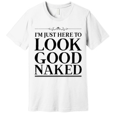 I'm Just Here To Look Good Naked Funny Humor Premium T-Shirt