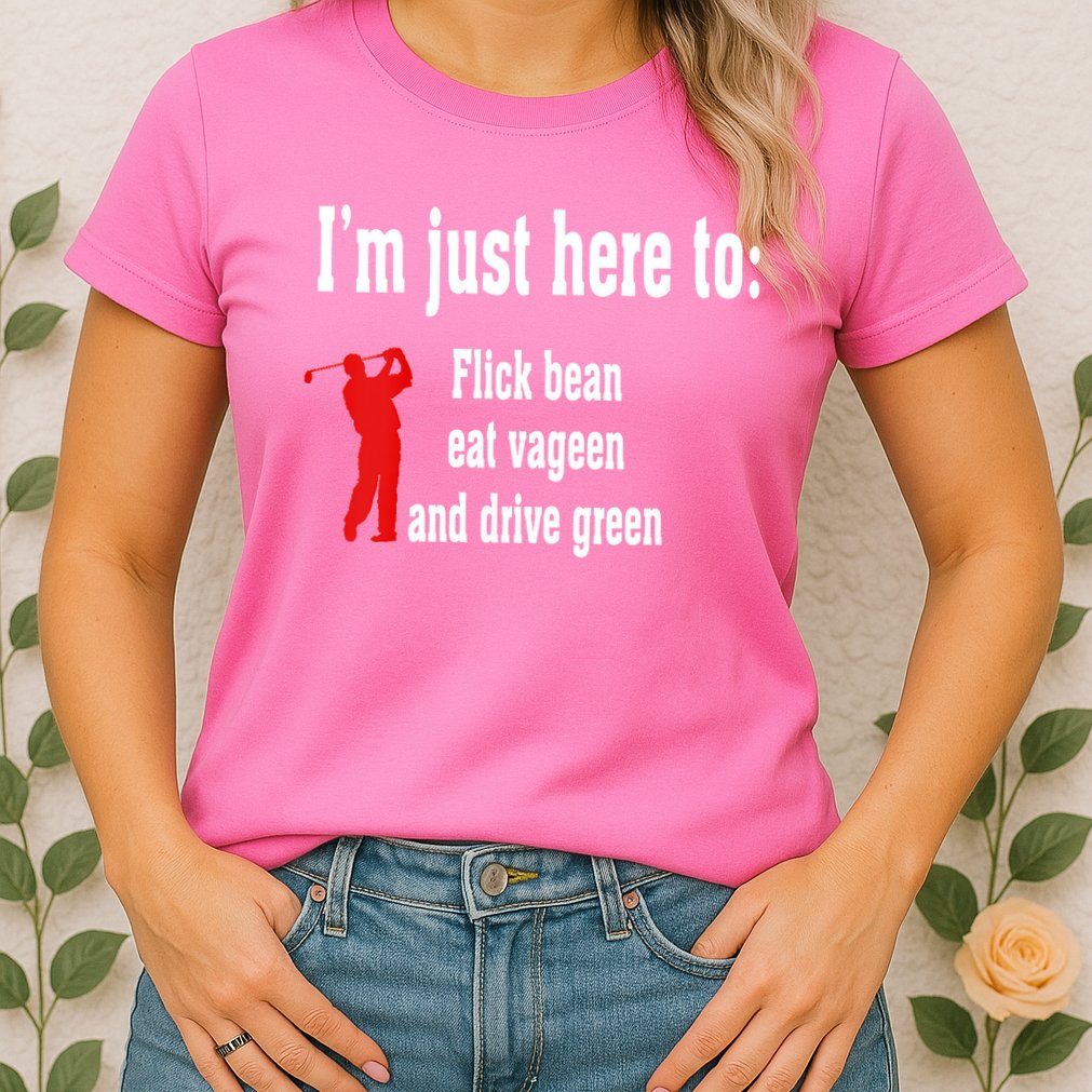 I'm Just Here To Flick Bean Eat Vageen And Drive Green Womens T-Shirt