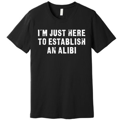 I'm Just Here To Establish An Alibi Funny Saying Premium T-Shirt