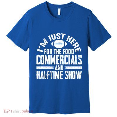 I'm Just Here For The Food Commercials And Halftime Show Meaningful Gift Premium T-Shirt