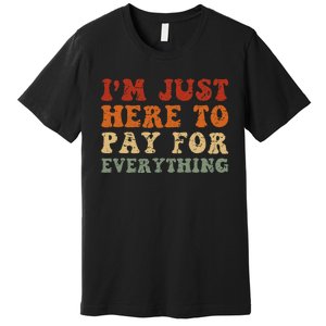 IM Just Here To Pay For Everything Humor Sarcasm Mom Dad Premium T-Shirt