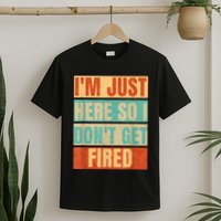 I'm Just Here So I Don't Get Fired T-Shirt