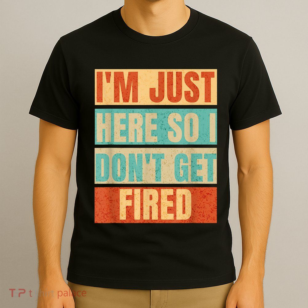 I'm Just Here So I Don't Get Fired T-Shirt