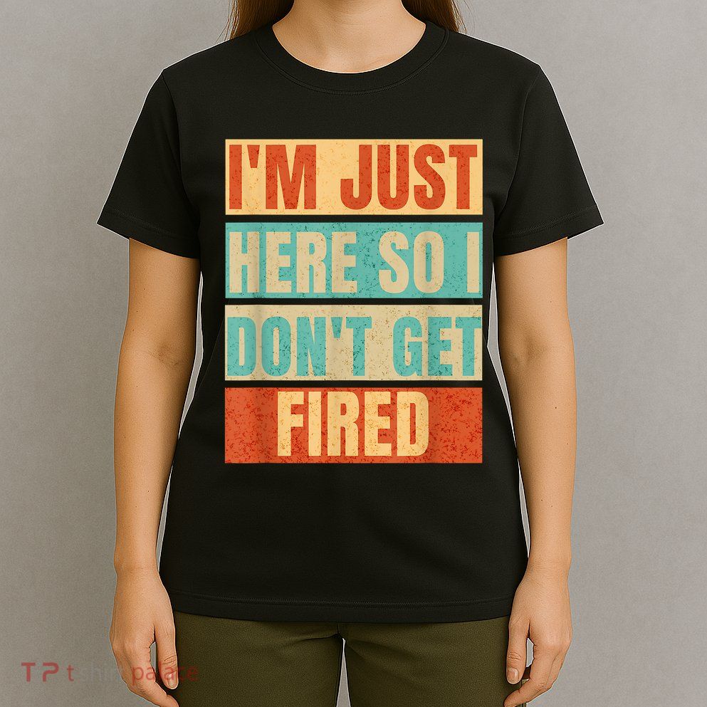 I'm Just Here So I Don't Get Fired T-Shirt