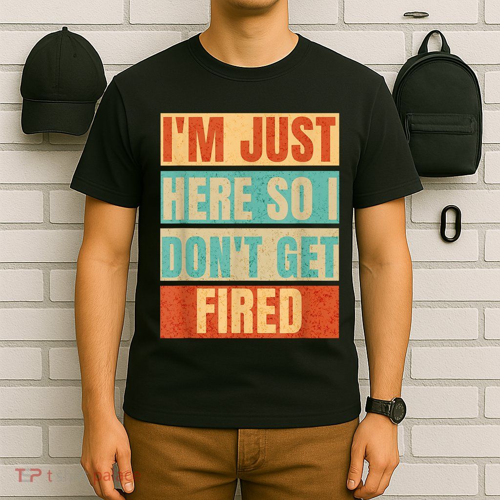 I'm Just Here So I Don't Get Fired T-Shirt