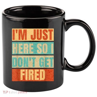 I'm Just Here So I Don't Get Fired 11oz C Handle Ceramic Mug