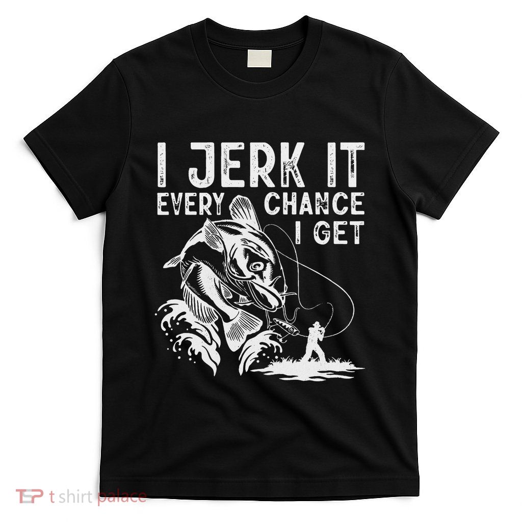 I Jerk It Every Chance I Get Fishing Angling Fisherman T-Shirt