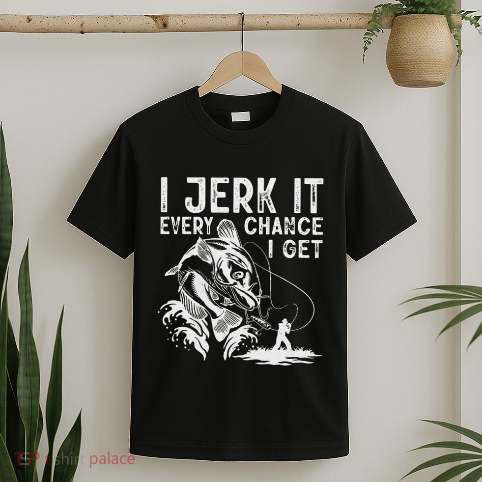 I Jerk It Every Chance I Get Fishing Angling Fisherman T-Shirt