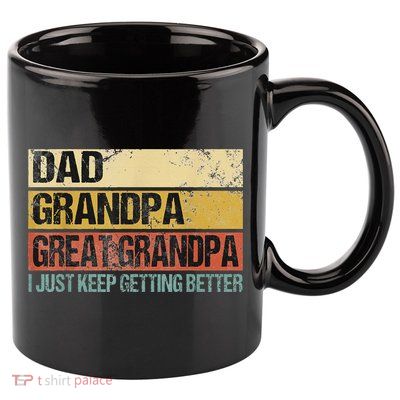 I Just Keep Getting Better Dad Grandpa Great Grandpa 11oz C Handle Ceramic Mug