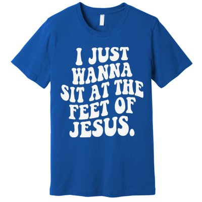 I Just Wanna Sit At The Feet Of Jesus Premium T-Shirt