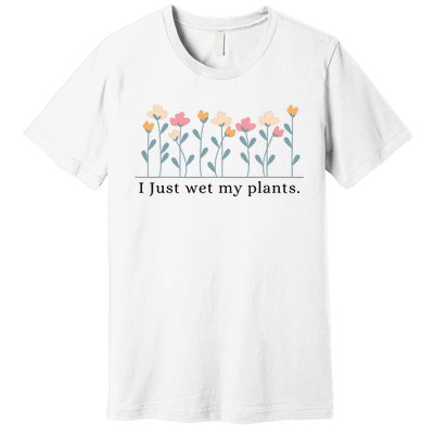 I Just Wet My Plants Funny Gardening Premium T-Shirt