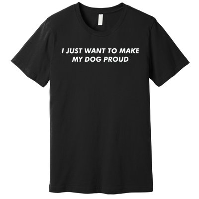 I Just Want To Make My Dog Proud Gift Premium T-Shirt