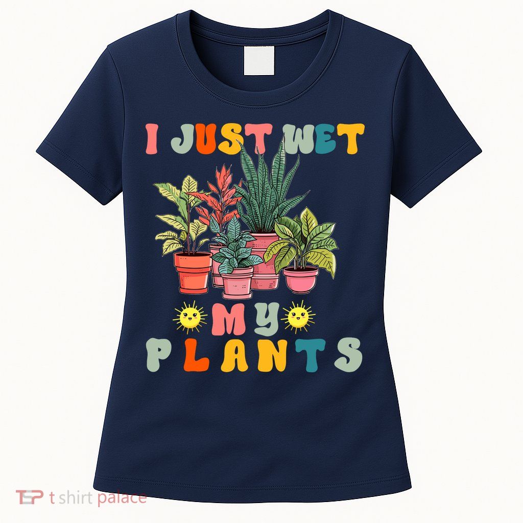 I Just Wet My Plants Funny Gardener Gardening Lover Wo Womens T-Shirt