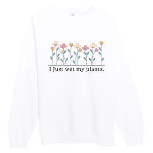 I Just Wet My Plants Funny Gardening Plant Lover Premium Crewneck Sweatshirt