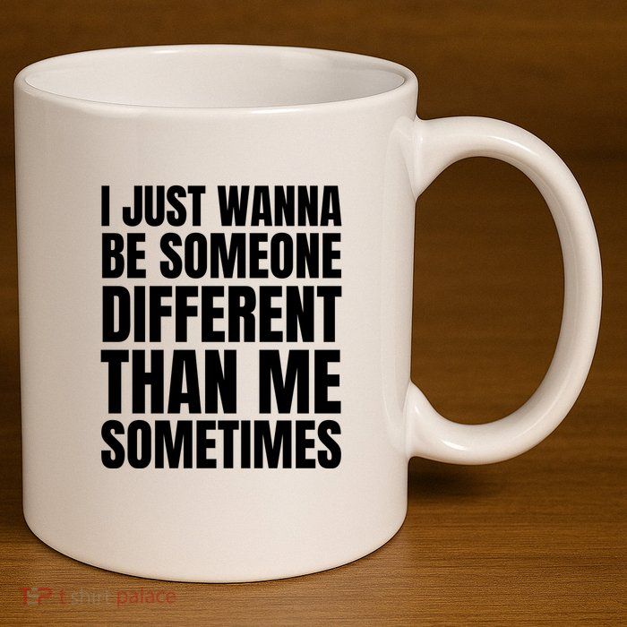 I Just Wanna Be Someone Different Than Me Sometimes 11oz C Handle Ceramic Mug