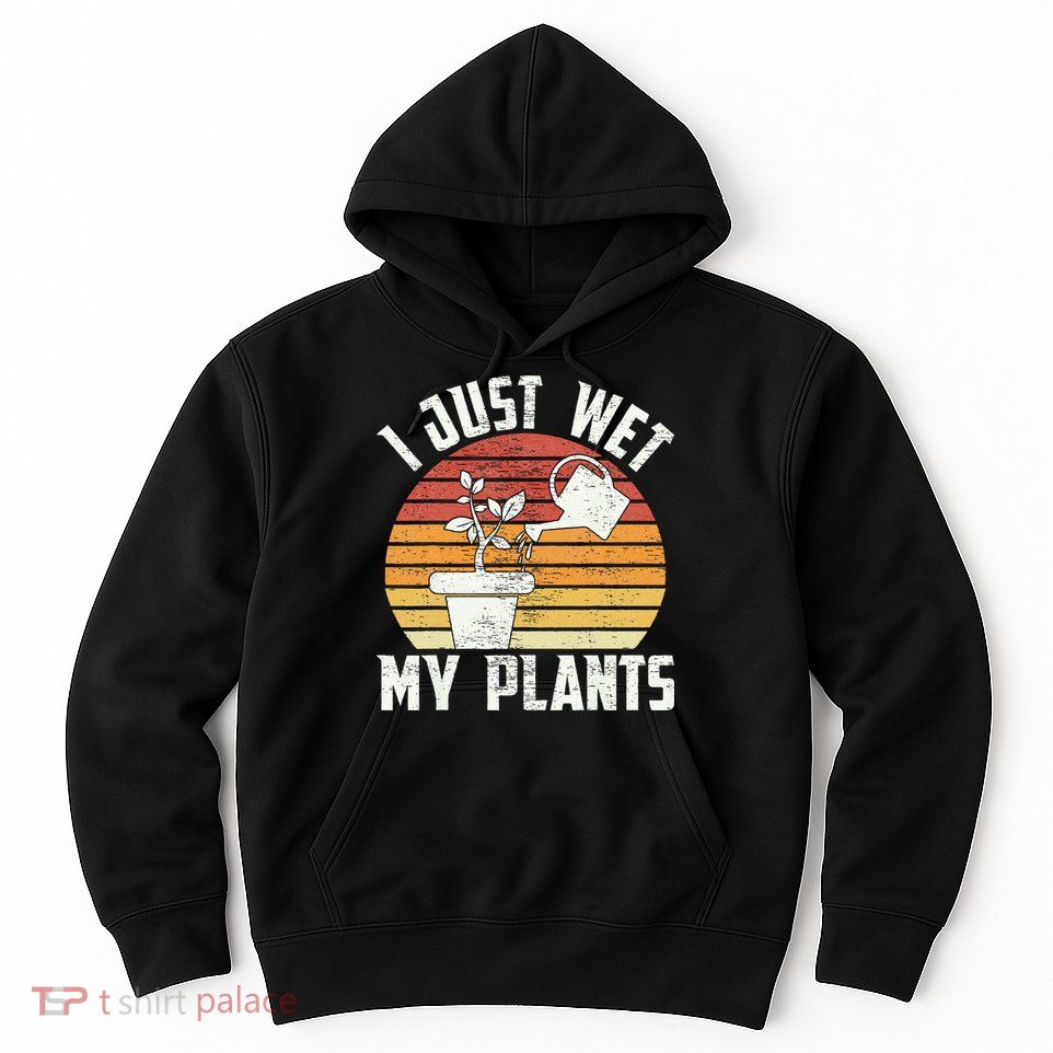 I Just Wet My Plants Gardening & Plant Lover Funny Gardener Hoodie