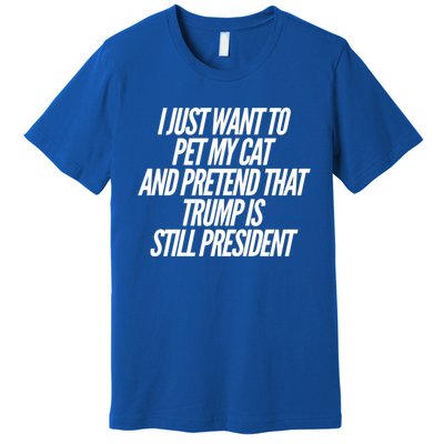 I Just Want To Pet My Cat And Pretend That Trump President Gift Premium T-Shirt