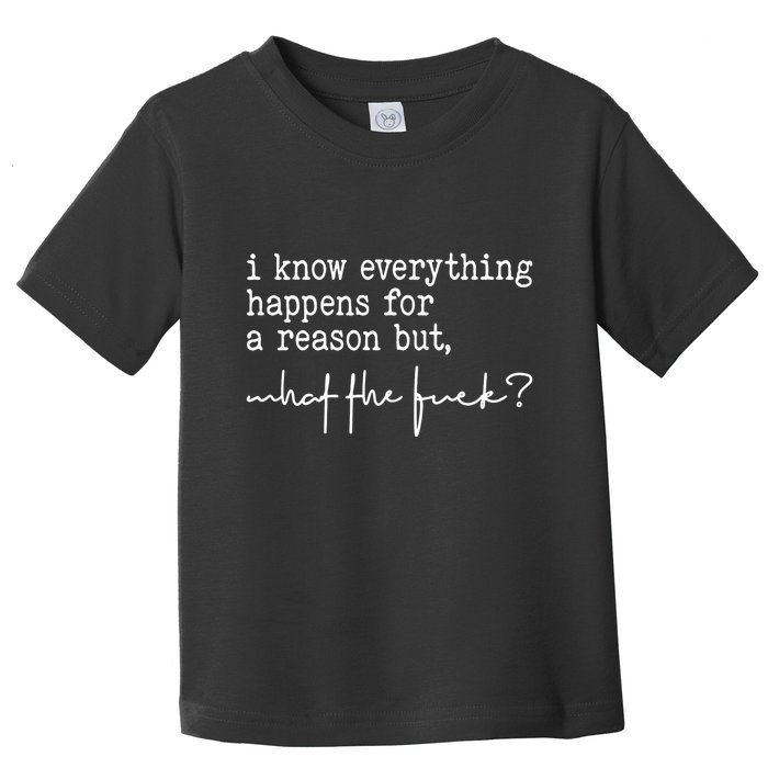 I Know Everything Happens For A Reason But What The Fuck Toddler T-Shirt
