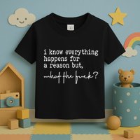 I Know Everything Happens For A Reason But What The Fuck Toddler T-Shirt