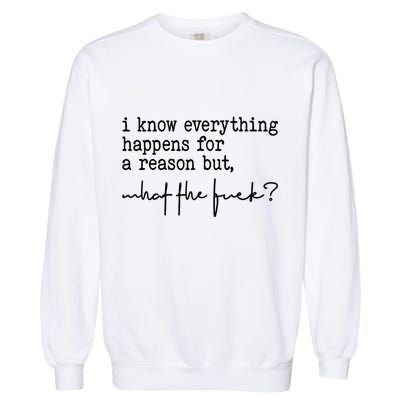 I Know Everything Happens For A Reason But What The Fuck Garment-Dyed Sweatshirt