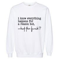 I Know Everything Happens For A Reason But What The Fuck Garment-Dyed Sweatshirt