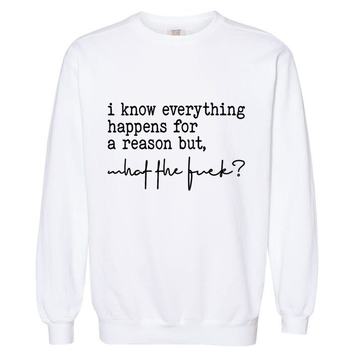 I Know Everything Happens For A Reason But What The Fuck Garment-Dyed Sweatshirt