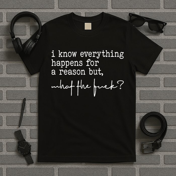 I Know Everything Happens For A Reason But What The Fuck T-Shirt
