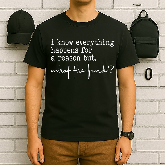 I Know Everything Happens For A Reason But What The Fuck T-Shirt
