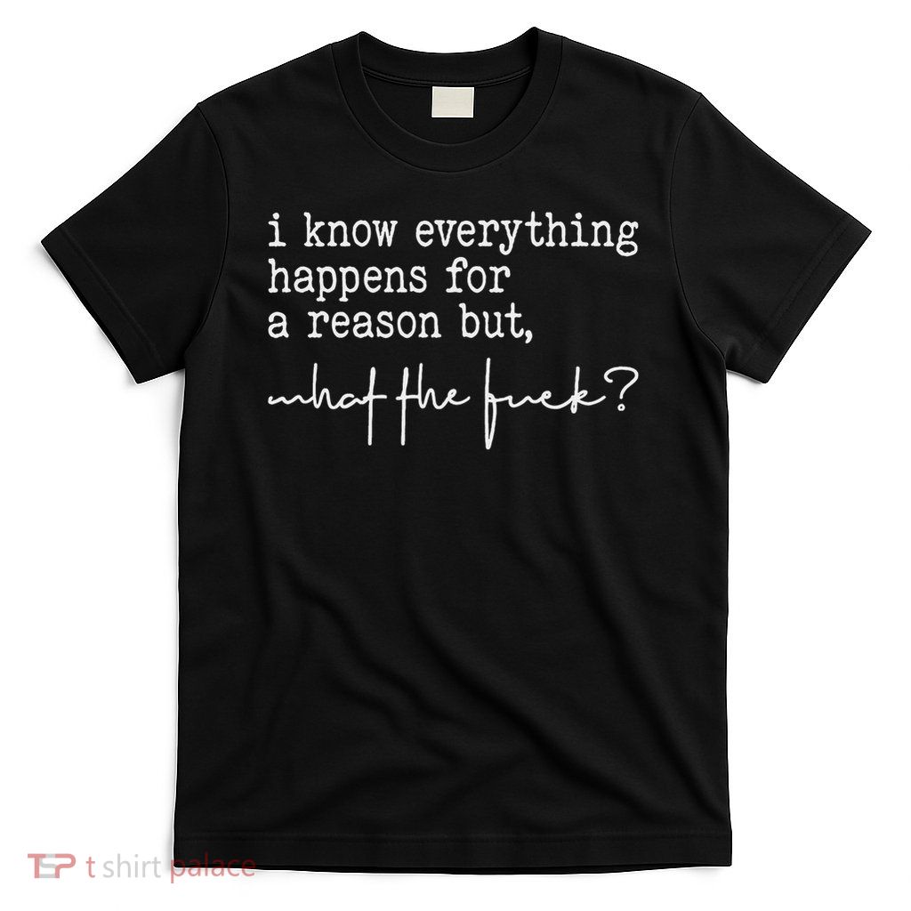 I Know Everything Happens For A Reason But What The Fuck T-Shirt