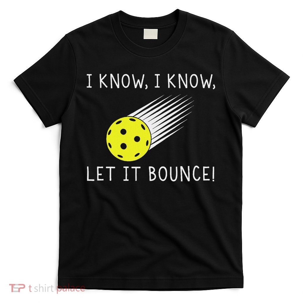 I Know I Know Let It Bounce Funny Pickleball Player T-Shirt