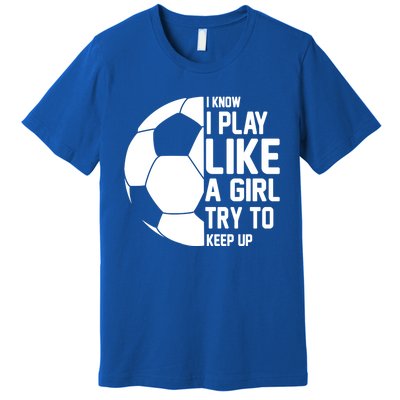 I Know I Play Like A Girl Try To Keep Up Soccer For Girls Gift Premium T-Shirt