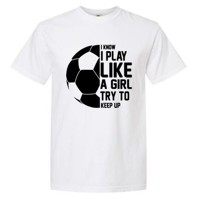 I Know I Play Like A Girl Try To Keep Up Soccer For Girls Gift Garment-Dyed Heavyweight T-Shirt