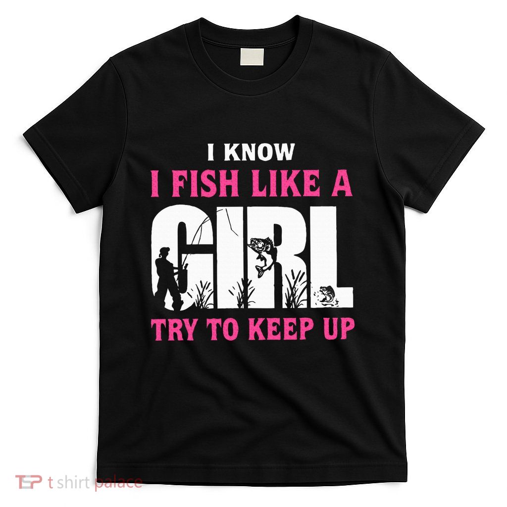 I Know I Fish Like A Girl Try To Keep Up Funny Quotes T-Shirt