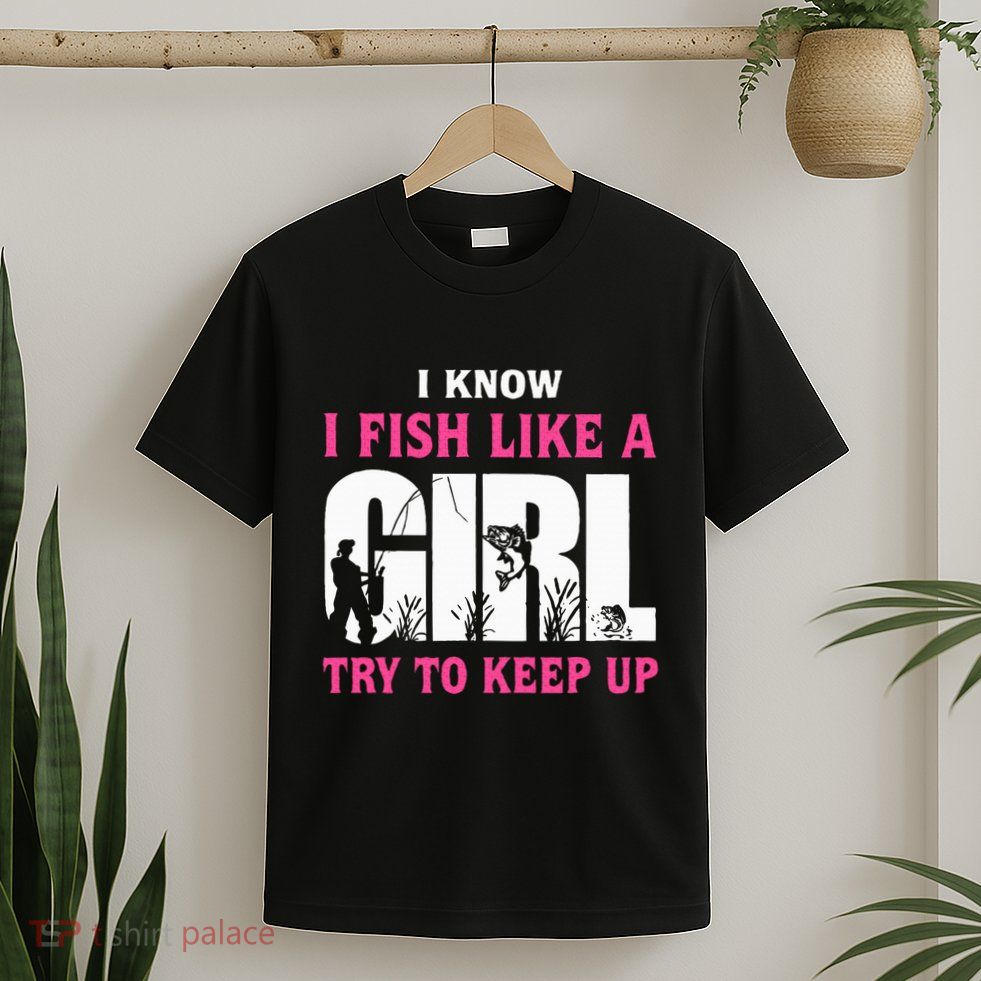 I Know I Fish Like A Girl Try To Keep Up Funny Quotes T-Shirt