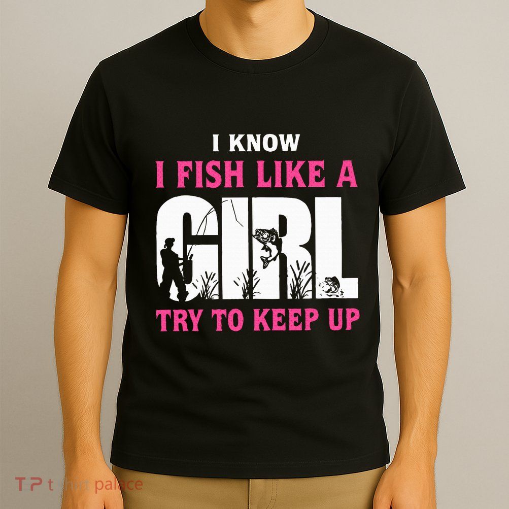 I Know I Fish Like A Girl Try To Keep Up Funny Quotes T-Shirt