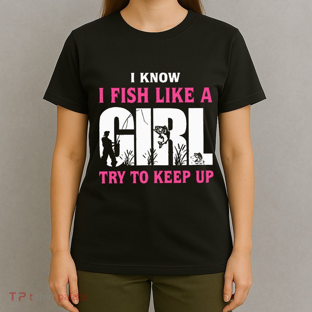 I Know I Fish Like A Girl Try To Keep Up Funny Quotes T-Shirt