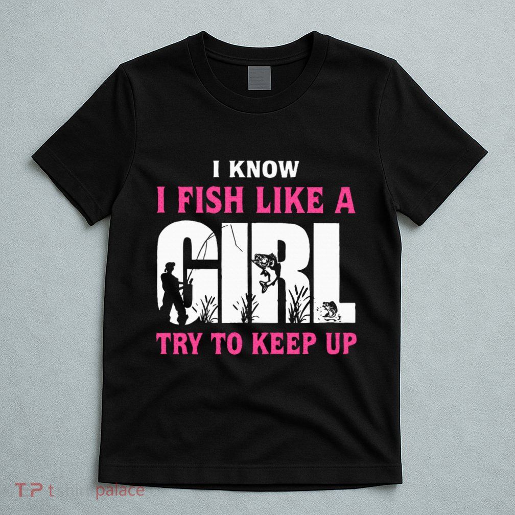 I Know I Fish Like A Girl Try To Keep Up Funny Quotes T-Shirt