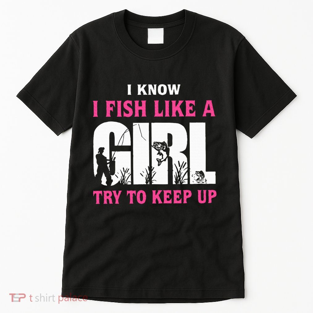 I Know I Fish Like A Girl Try To Keep Up Funny Quotes Tall T-Shirt