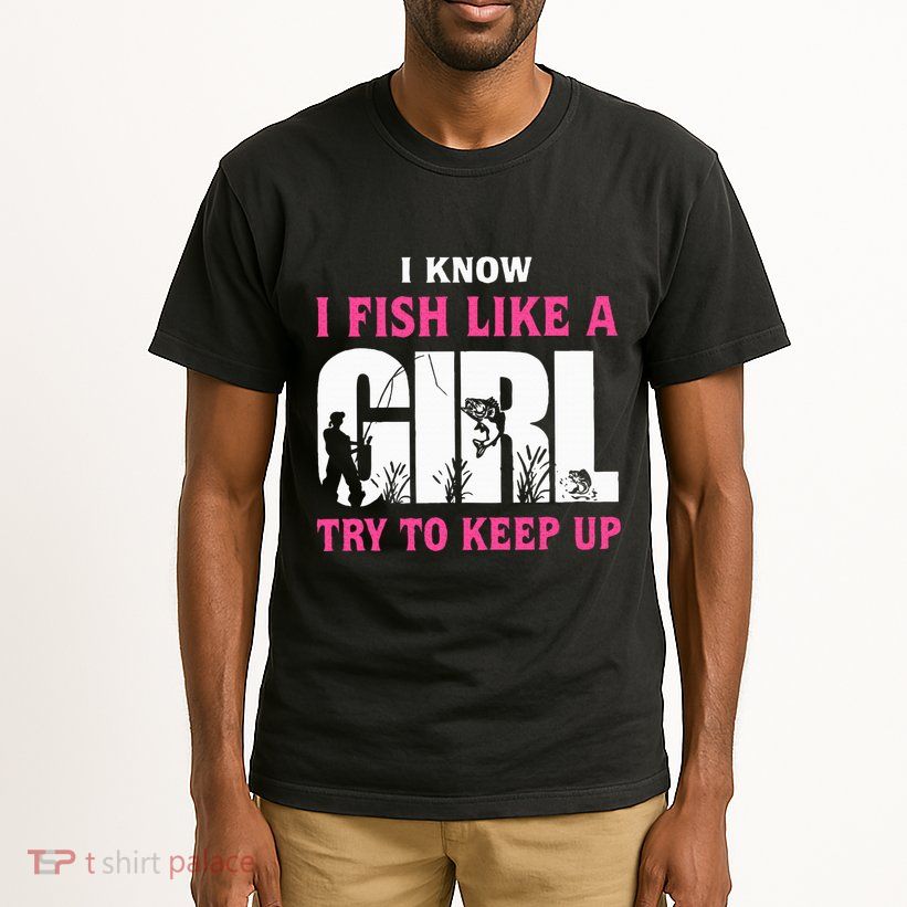 I Know I Fish Like A Girl Try To Keep Up Funny Quotes Tall T-Shirt