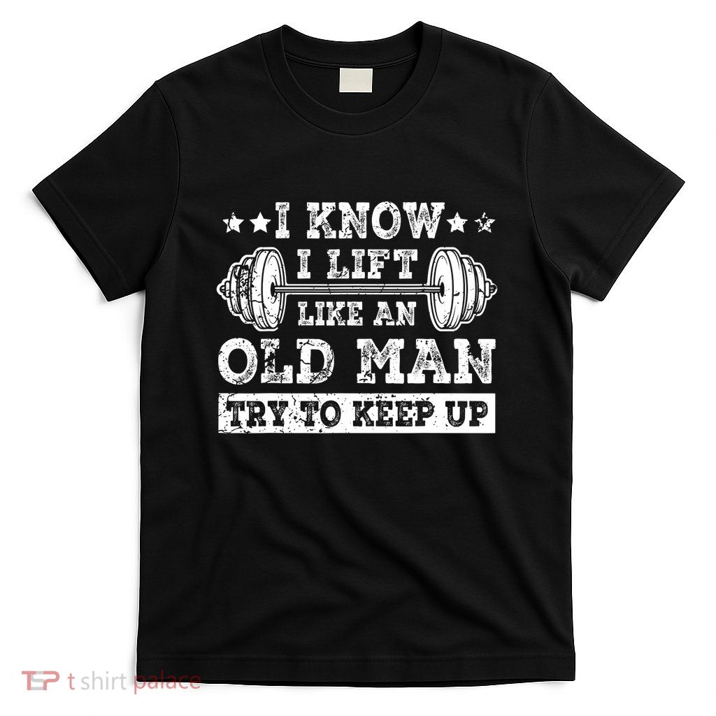 I Know I Lift Like An Old Man Try To Keep Up Weightlifting T-Shirt