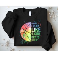 I Know I Play Like A Girl Try To Keep Up Basketball Tshirt TShirt Sweatshirt