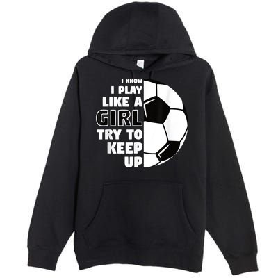 I Know I Play Like A Girl Try To Keep Up Soccer Great Gift Premium Pullover Hoodie