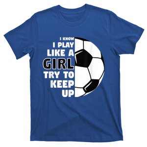 I Know I Play Like A Girl Try To Keep Up Soccer Great Gift T-Shirt