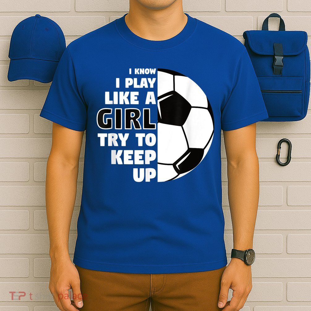 I Know I Play Like A Girl Try To Keep Up Soccer Great Gift T-Shirt