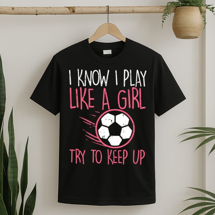 I Know I Play Like A Girl Try To Keep Up Soccer Funny T-Shirt