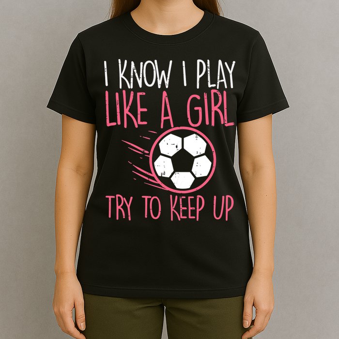 I Know I Play Like A Girl Try To Keep Up Soccer Funny T-Shirt