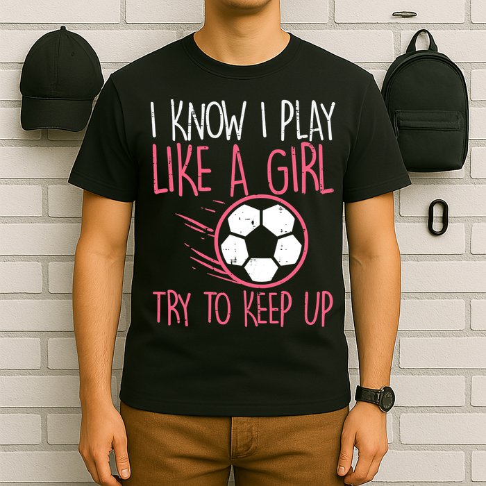 I Know I Play Like A Girl Try To Keep Up Soccer Funny T-Shirt
