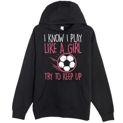 I Know I Play Like A Girl Try To Keep Up Soccer Funny Premium Pullover Hoodie